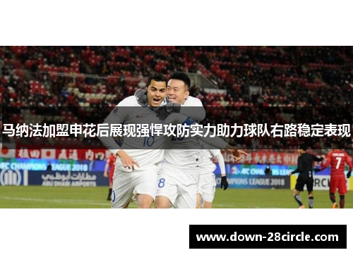 马纳法加盟申花后展现强悍攻防实力助力球队右路稳定表现 马纳法加盟申花后展现强悍攻防实力助力球队右路稳定表现