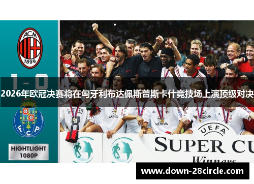 2026年欧冠决赛将在匈牙利布达佩斯普斯卡什竞技场上演顶级对决 2026年欧冠决赛将在匈牙利布达佩斯普斯卡什竞技场上演顶级对决