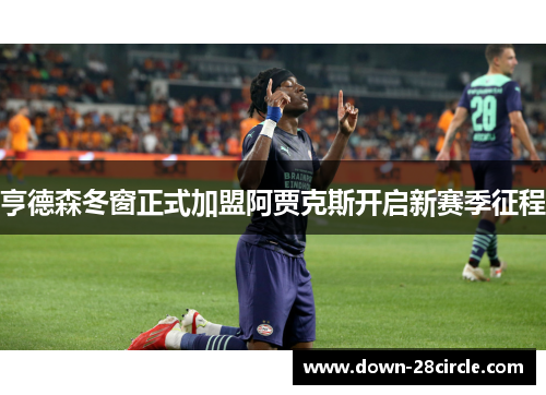 亨德森冬窗正式加盟阿贾克斯开启新赛季征程 亨德森冬窗正式加盟阿贾克斯开启新赛季征程