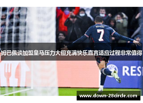 姆巴佩谈加盟皇马压力大但充满快乐直言适应过程非常值得