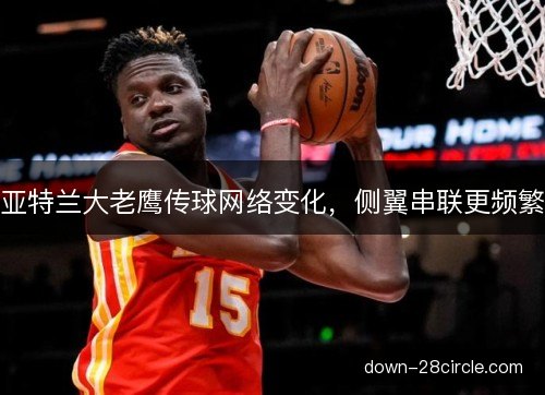 亚特兰大老鹰传球网络变化，侧翼串联更频繁